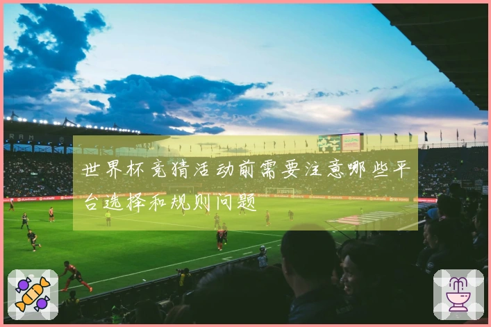 世界杯竞猜活动前需要注意哪些平台选择和规则问题