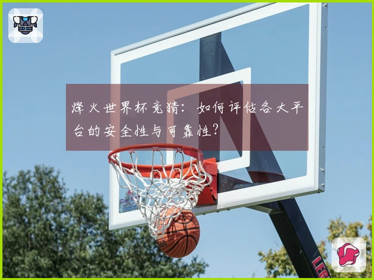 烽火世界杯竞猜：如何评估各大平台的安全性与可靠性？