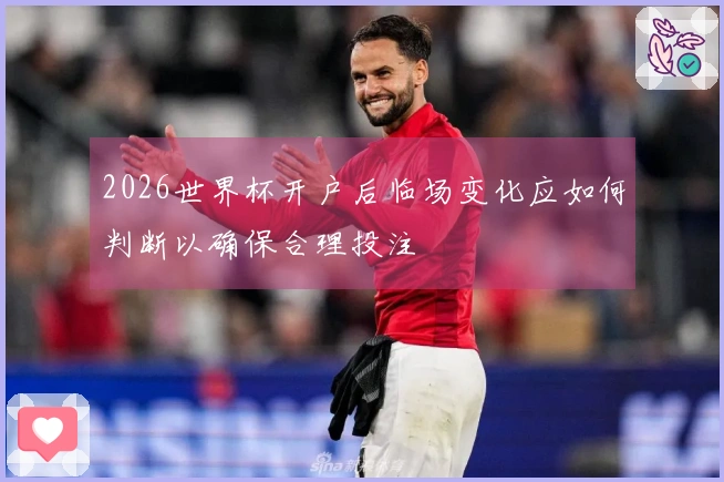 2026世界杯开户后临场变化应如何判断以确保合理投注