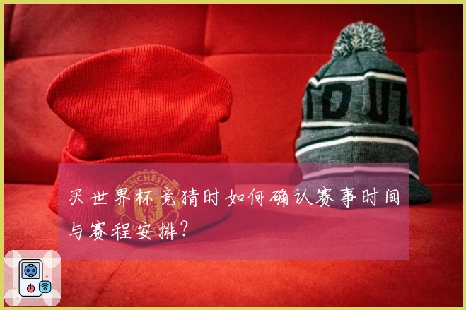 买世界杯竞猜时如何确认赛事时间与赛程安排？
