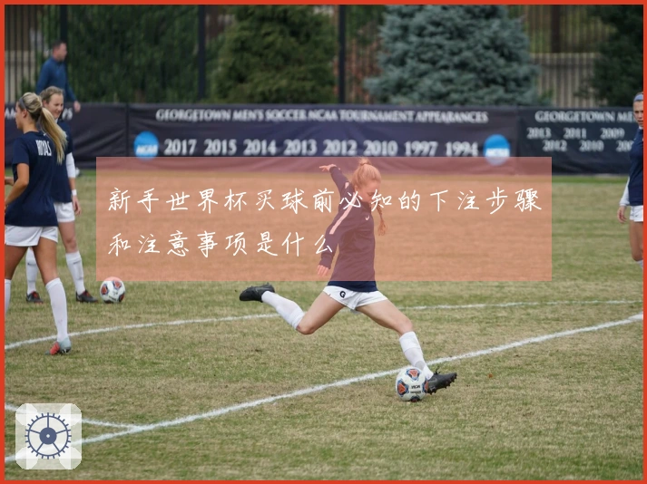 新手世界杯买球前必知的下注步骤和注意事项是什么
