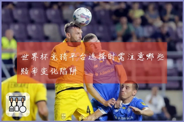世界杯竞猜平台选择时需注意哪些赔率变化陷阱