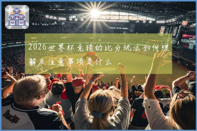 2026世界杯竞猜的比分玩法如何理解及注意事项是什么