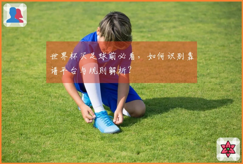世界杯买足球前必看，如何识别靠谱平台与规则解析？