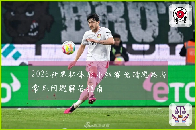 2026世界杯体彩小组赛竞猜思路与常见问题解答指南