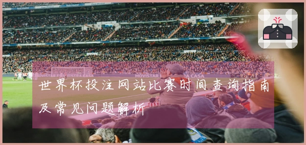 世界杯投注网站比赛时间查询指南及常见问题解析