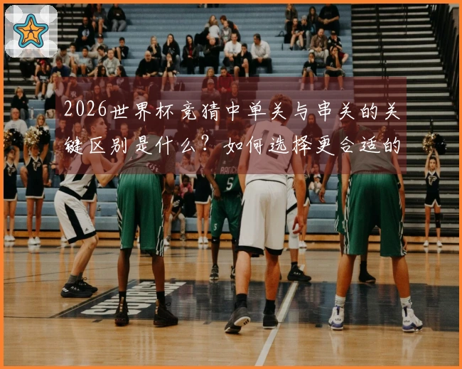 2026世界杯竞猜中单关与串关的关键区别是什么？如何选择更合适的投注方式？