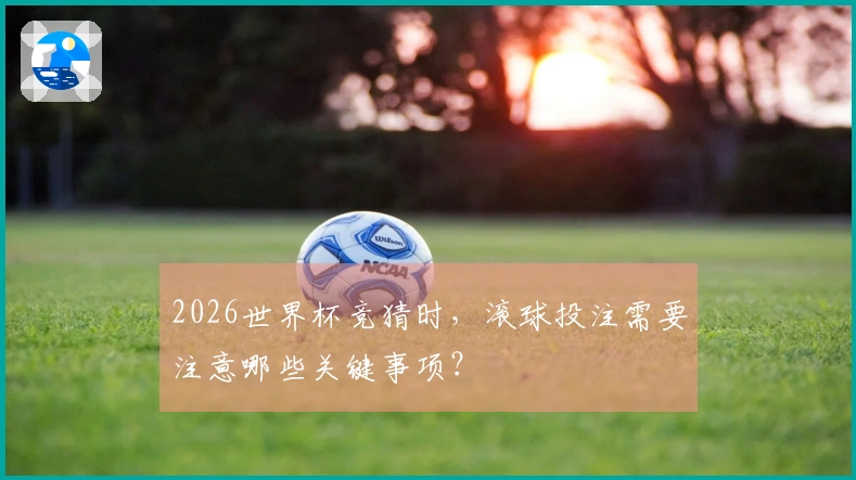 2026世界杯竞猜时，滚球投注需要注意哪些关键事项？