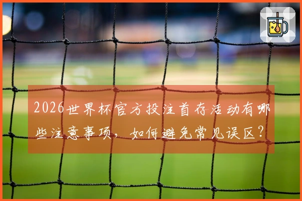 2026世界杯官方投注首存活动有哪些注意事项，如何避免常见误区？