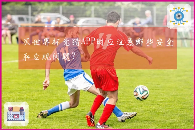买世界杯竞猜APP时应注意哪些安全和合规问题？