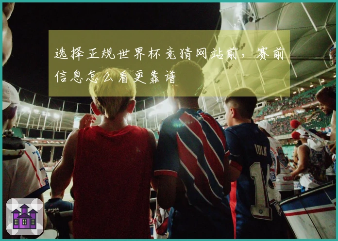 选择正规世界杯竞猜网站前，赛前信息怎么看更靠谱