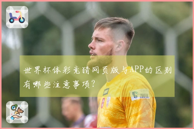 世界杯体彩竞猜网页版与APP的区别有哪些注意事项？