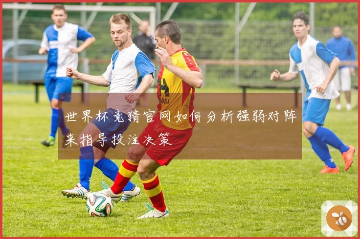 世界杯竞猜官网如何分析强弱对阵来指导投注决策