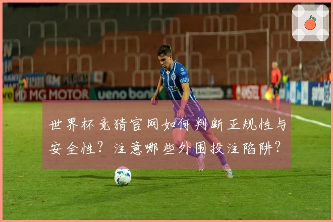 世界杯竞猜官网如何判断正规性与安全性？注意哪些外围投注陷阱？