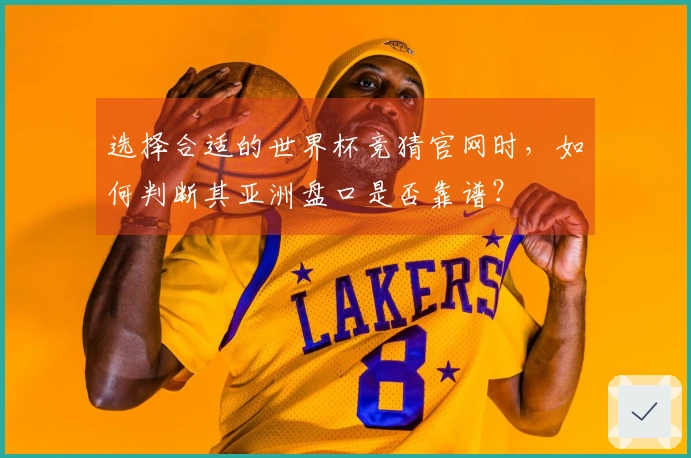 选择合适的世界杯竞猜官网时，如何判断其亚洲盘口是否靠谱？