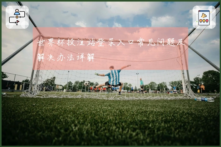 世界杯投注站登录入口常见问题及解决办法详解