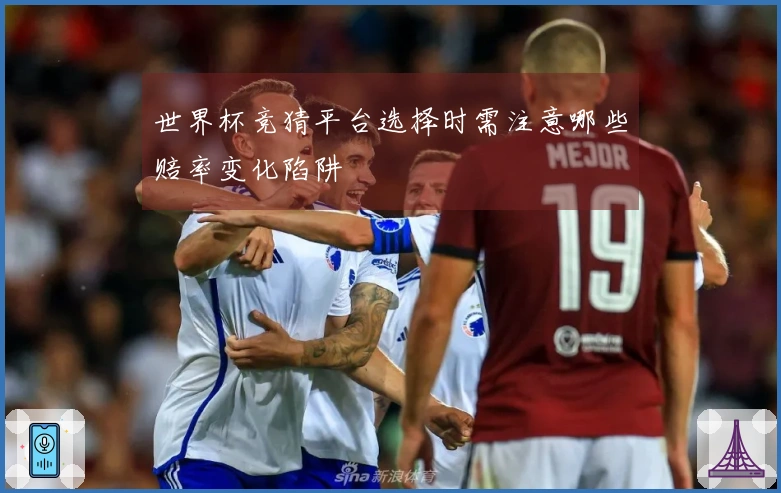 世界杯竞猜平台选择时需注意哪些赔率变化陷阱