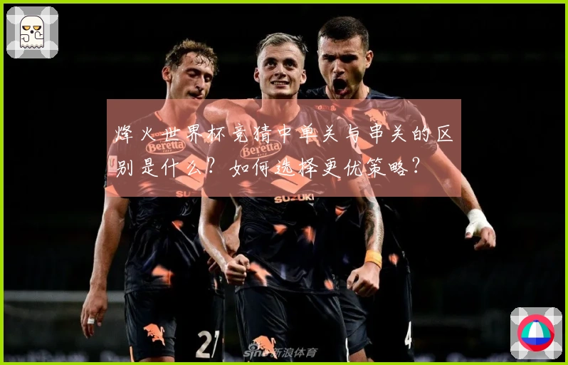 烽火世界杯竞猜中单关与串关的区别是什么？如何选择更优策略？