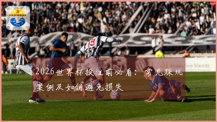 2026世界杯投注前必看：常见踩坑案例及如何避免损失