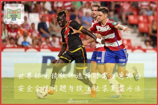世界杯竞猜软件选择时需注意哪些安全合规问题与投注记录复盘方法