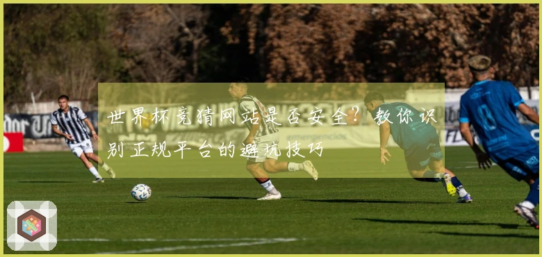 世界杯竞猜网站是否安全？教你识别正规平台的避坑技巧