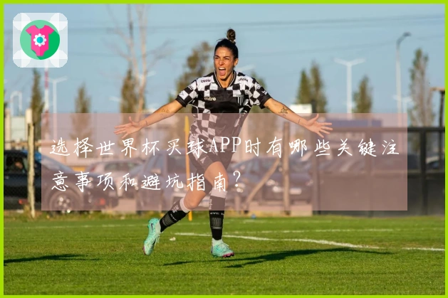 选择世界杯买球APP时有哪些关键注意事项和避坑指南？