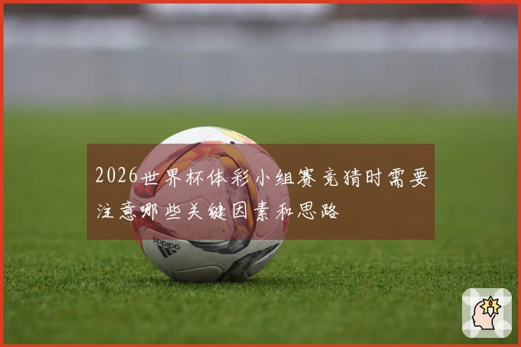 2026世界杯体彩小组赛竞猜时需要注意哪些关键因素和思路