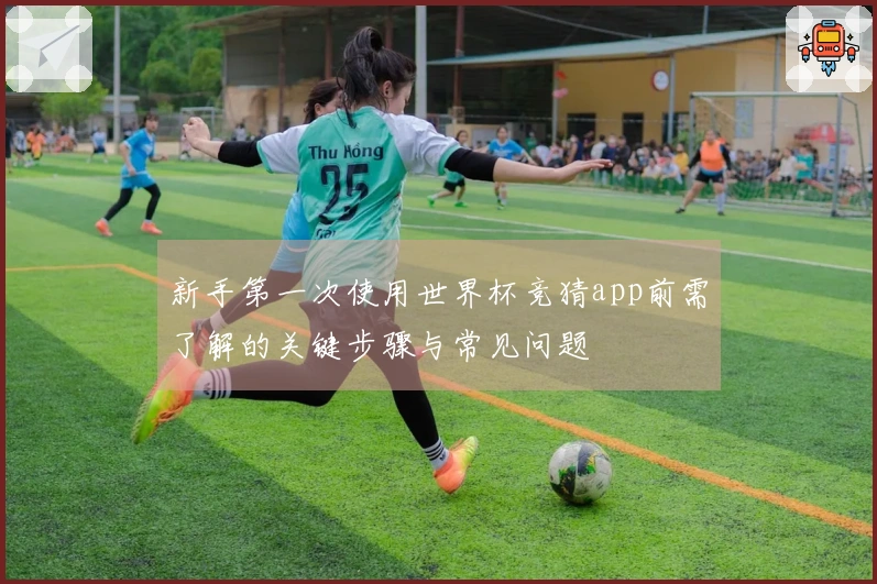 新手第一次使用世界杯竞猜app前需了解的关键步骤与常见问题