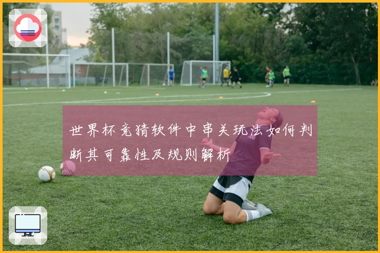 世界杯竞猜软件中串关玩法如何判断其可靠性及规则解析