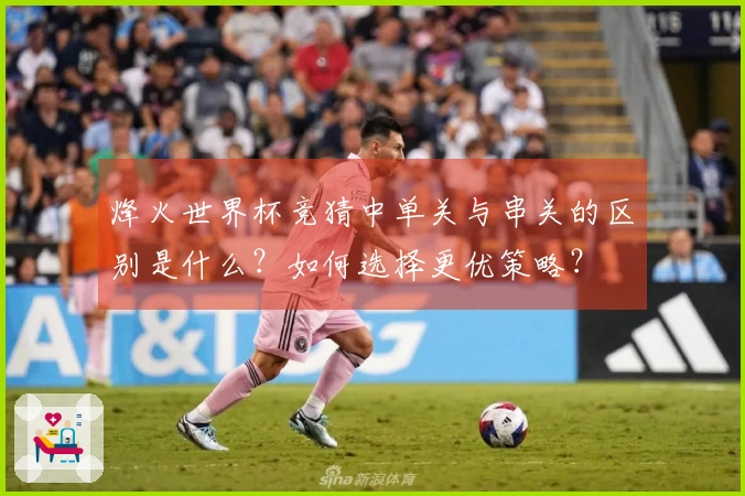 烽火世界杯竞猜中单关与串关的区别是什么？如何选择更优策略？