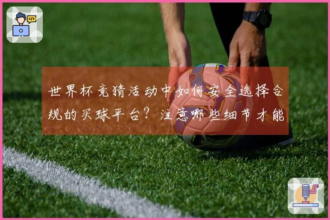 世界杯竞猜活动中如何安全选择合规的买球平台？注意哪些细节才能避免风险？