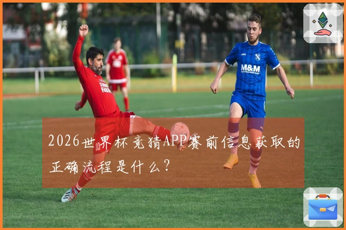 2026世界杯竞猜APP赛前信息获取的正确流程是什么？