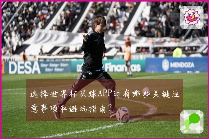 选择世界杯买球APP时有哪些关键注意事项和避坑指南？