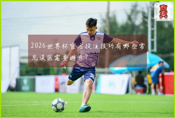 2026世界杯官方投注技巧有哪些常见误区需要避开？