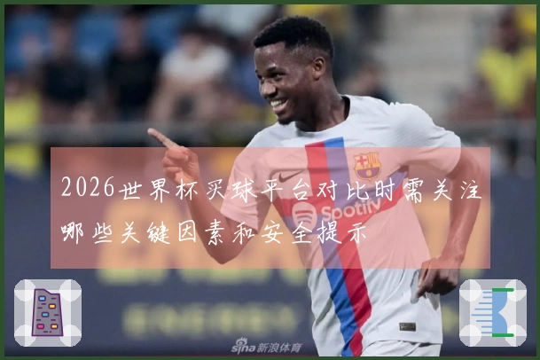 2026世界杯买球平台对比时需关注哪些关键因素和安全提示