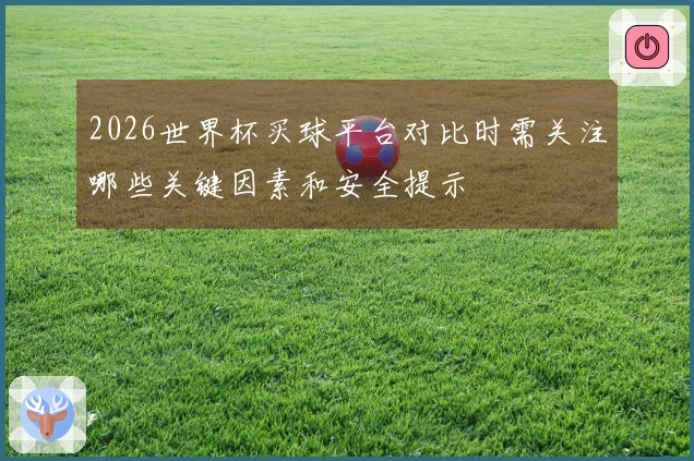2026世界杯买球平台对比时需关注哪些关键因素和安全提示
