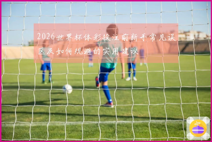 2026世界杯体彩投注前新手常见误区及如何规避的实用建议