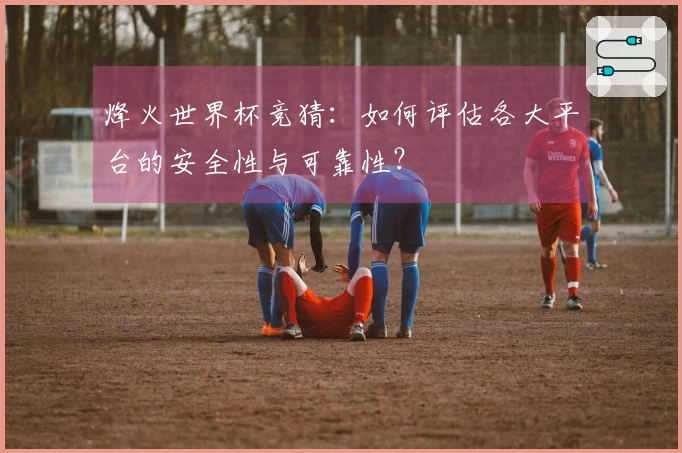 烽火世界杯竞猜：如何评估各大平台的安全性与可靠性？