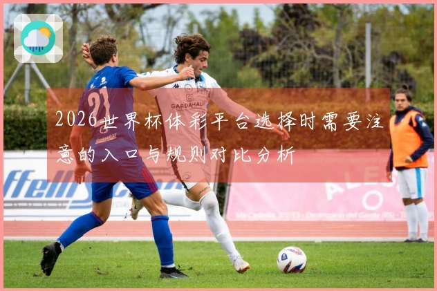 2026世界杯体彩平台选择时需要注意的入口与规则对比分析