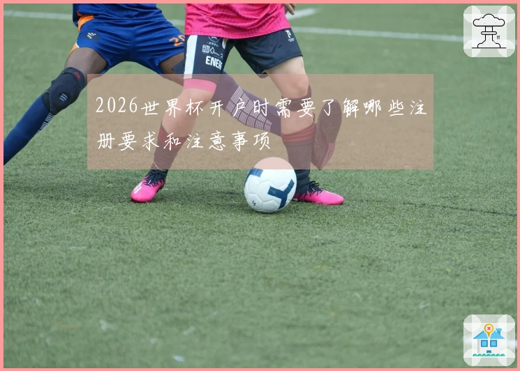 2026世界杯开户时需要了解哪些注册要求和注意事项