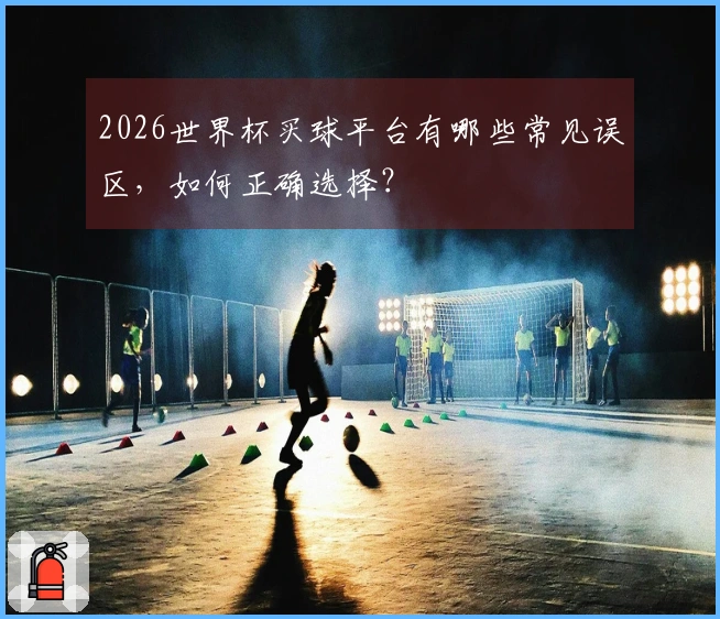 2026世界杯买球平台有哪些常见误区，如何正确选择？