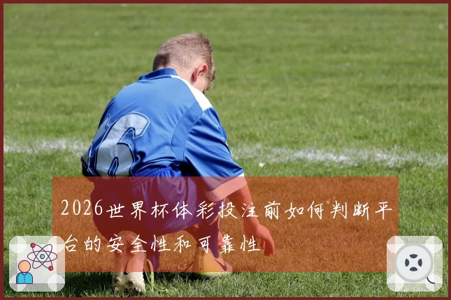 2026世界杯体彩投注前如何判断平台的安全性和可靠性