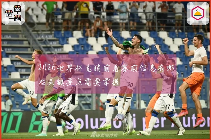 2026世界杯竞猜前看赛前信息有哪些关键要点需要掌握