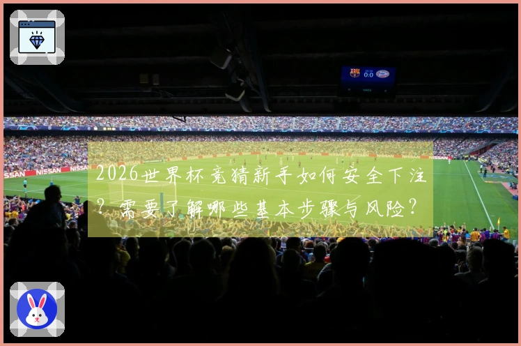 2026世界杯竞猜新手如何安全下注？需要了解哪些基本步骤与风险？