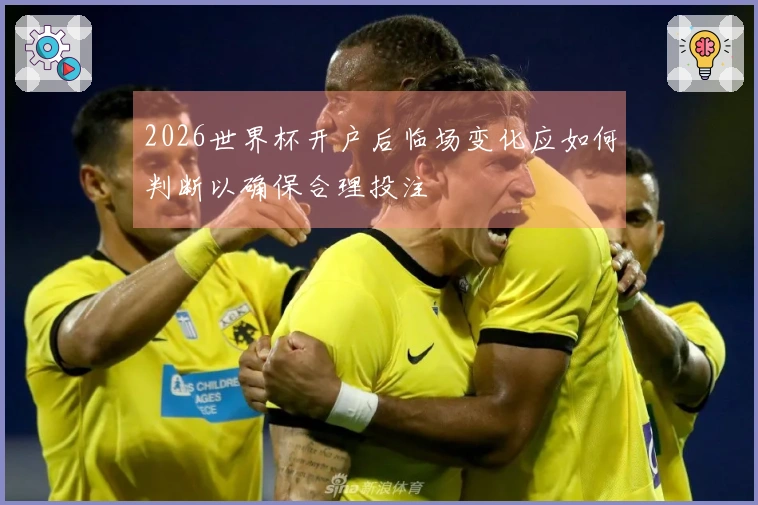 2026世界杯开户后临场变化应如何判断以确保合理投注